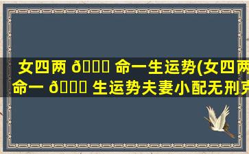 女四两 🐘 命一生运势(女四两命一 🐕 生运势夫妻小配无刑克)